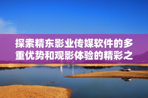 探索精东影业传媒软件的多重优势和观影体验的精彩之处