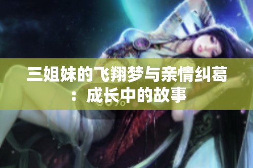 三姐妹的飞翔梦与亲情纠葛：成长中的故事