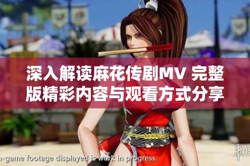 深入解读麻花传剧MV 完整版精彩内容与观看方式分享
