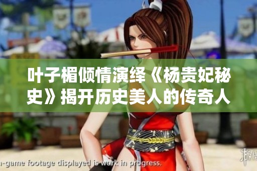叶子楣倾情演绎《杨贵妃秘史》揭开历史美人的传奇人生