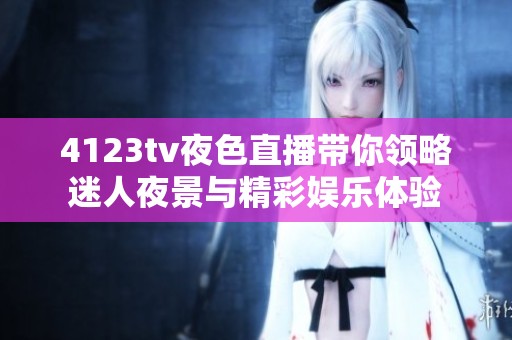 4123tv夜色直播带你领略迷人夜景与精彩娱乐体验