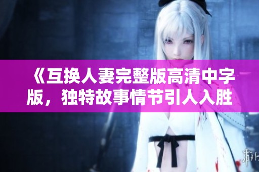 《互换人妻完整版高清中字版，独特故事情节引人入胜》
