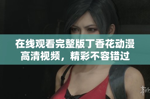 在线观看完整版丁香花动漫高清视频，精彩不容错过