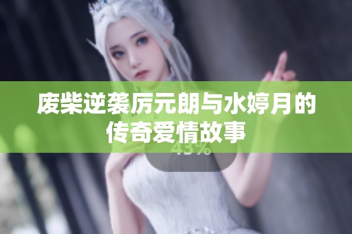 废柴逆袭厉元朗与水婷月的传奇爱情故事