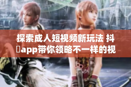 探索成人短视频新玩法 抖抈app带你领略不一样的视听盛宴