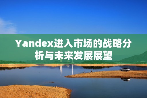 Yandex进入市场的战略分析与未来发展展望