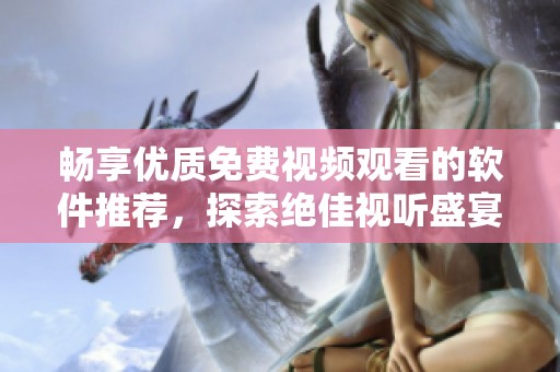 畅享优质免费视频观看的软件推荐，探索绝佳视听盛宴体验