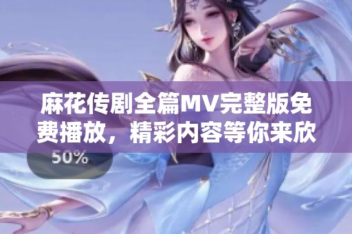 麻花传剧全篇MV完整版免费播放，精彩内容等你来欣赏