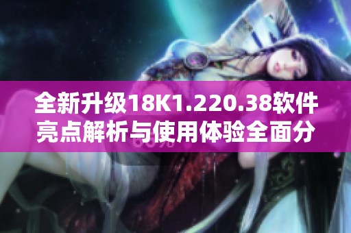 全新升级18K1.220.38软件亮点解析与使用体验全面分享