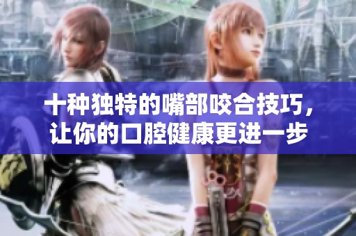十种独特的嘴部咬合技巧，让你的口腔健康更进一步