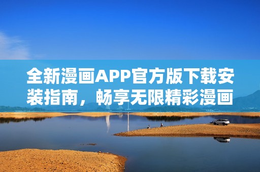 全新漫画APP官方版下载安装指南，畅享无限精彩漫画世界