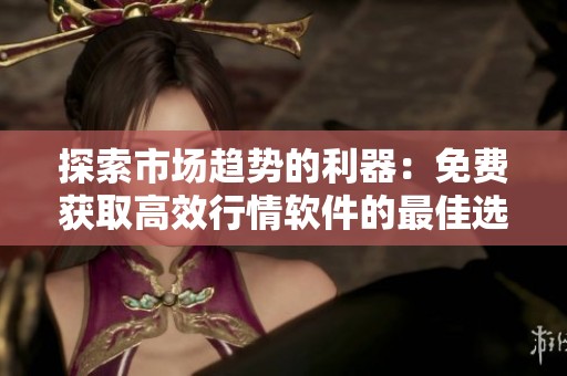 探索市场趋势的利器：免费获取高效行情软件的最佳选择