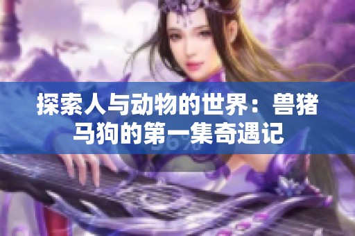 探索人与动物的世界：兽猪马狗的第一集奇遇记