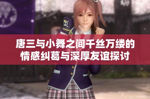 唐三与小舞之间千丝万缕的情感纠葛与深厚友谊探讨