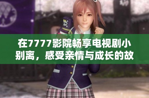 在7777影院畅享电视剧小别离，感受亲情与成长的故事魅力