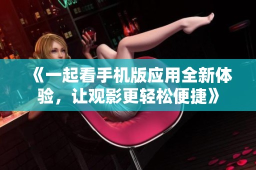 《一起看手机版应用全新体验，让观影更轻松便捷》