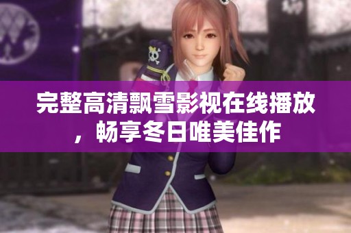 完整高清飘雪影视在线播放，畅享冬日唯美佳作
