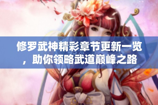 修罗武神精彩章节更新一览，助你领略武道巅峰之路