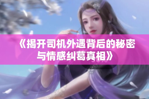 《揭开司机外遇背后的秘密与情感纠葛真相》