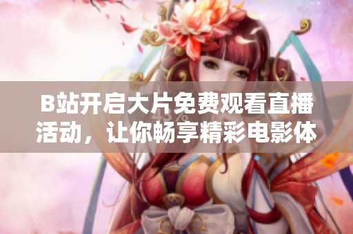 B站开启大片免费观看直播活动，让你畅享精彩电影体验