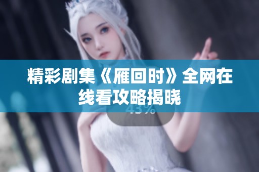 精彩剧集《雁回时》全网在线看攻略揭晓