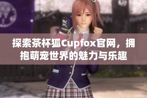 探索茶杯狐Cupfox官网，拥抱萌宠世界的魅力与乐趣