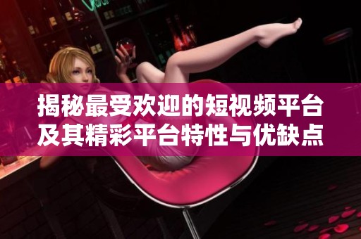 揭秘最受欢迎的短视频平台及其精彩平台特性与优缺点分析