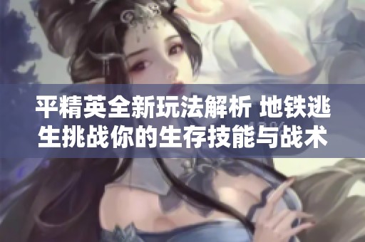 平精英全新玩法解析 地铁逃生挑战你的生存技能与战术智慧