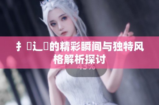 扌喿辶畐的精彩瞬间与独特风格解析探讨