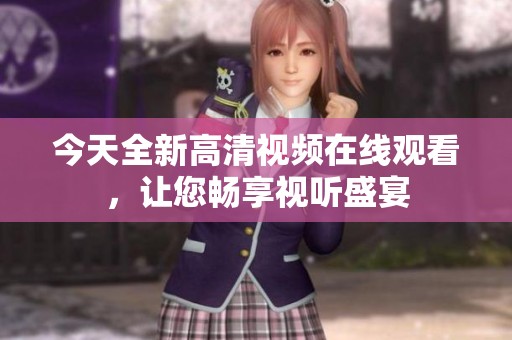 今天全新高清视频在线观看，让您畅享视听盛宴