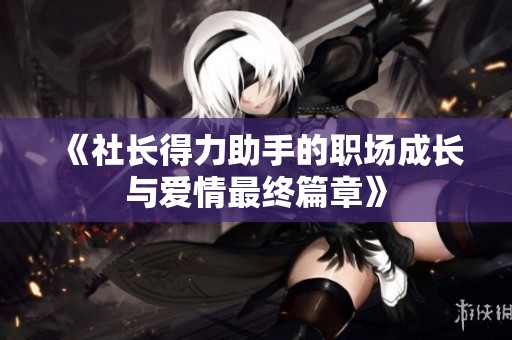 《社长得力助手的职场成长与爱情最终篇章》