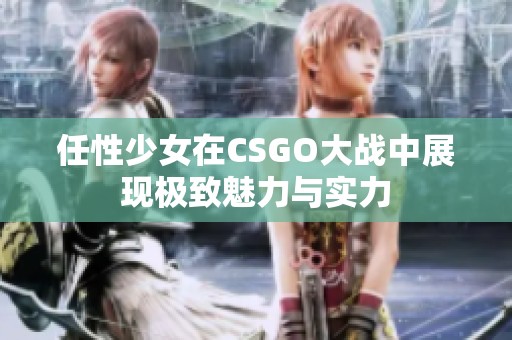 任性少女在CSGO大战中展现极致魅力与实力