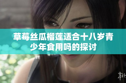 草莓丝瓜榴莲适合十八岁青少年食用吗的探讨