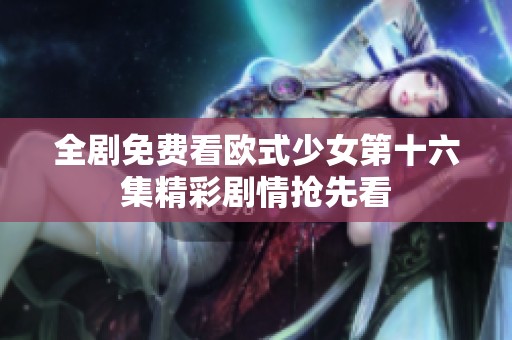 全剧免费看欧式少女第十六集精彩剧情抢先看