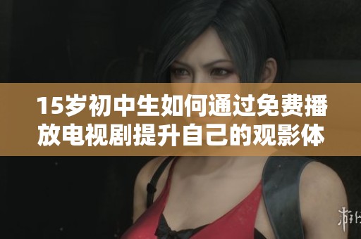 15岁初中生如何通过免费播放电视剧提升自己的观影体验与兴趣
