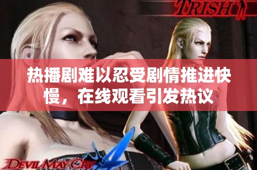 热播剧难以忍受剧情推进快慢，在线观看引发热议