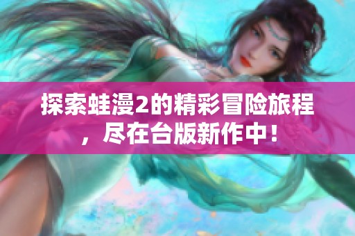 探索蛙漫2的精彩冒险旅程，尽在台版新作中！