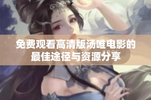 免费观看高清版汤唯电影的最佳途径与资源分享