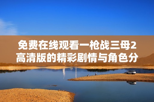 免费在线观看一枪战三母2高清版的精彩剧情与角色分析