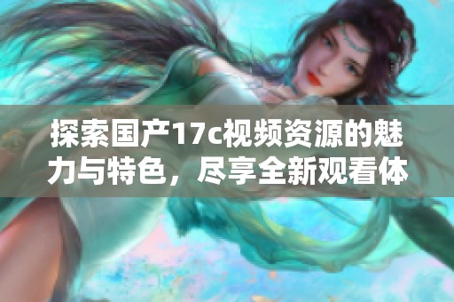 探索国产17c视频资源的魅力与特色，尽享全新观看体验
