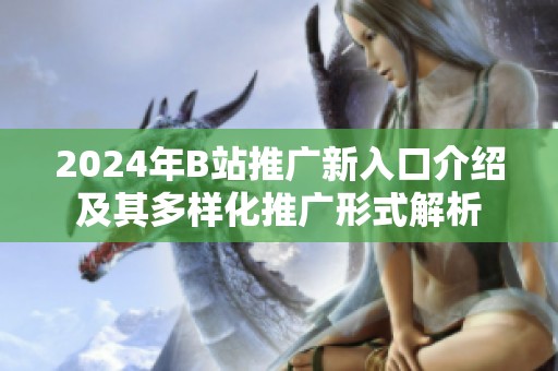 2024年B站推广新入口介绍及其多样化推广形式解析