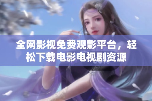 全网影视免费观影平台，轻松下载电影电视剧资源