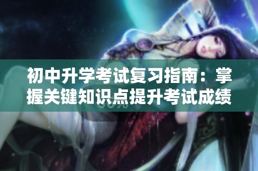 初中升学考试复习指南：掌握关键知识点提升考试成绩