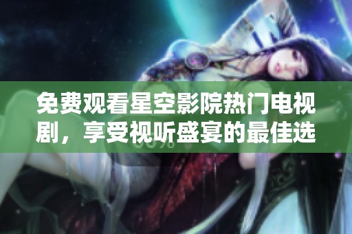 免费观看星空影院热门电视剧，享受视听盛宴的最佳选择