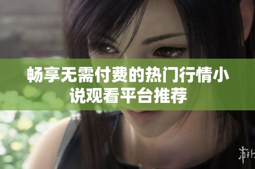 畅享无需付费的热门行情小说观看平台推荐