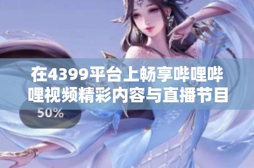 在4399平台上畅享哔哩哔哩视频精彩内容与直播节目