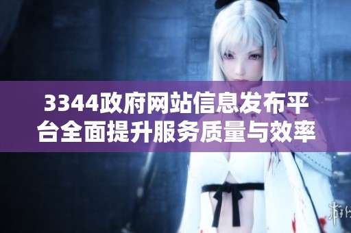 3344政府网站信息发布平台全面提升服务质量与效率
