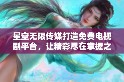 星空无限传媒打造免费电视剧平台，让精彩尽在掌握之中
