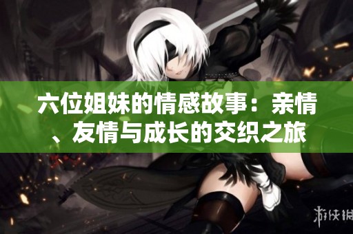 六位姐妹的情感故事：亲情、友情与成长的交织之旅