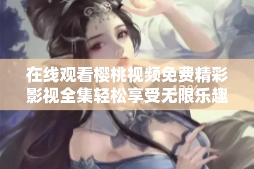 在线观看樱桃视频免费精彩影视全集轻松享受无限乐趣